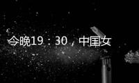 今晚19：30，中国女篮VS澳大利亚女篮
，中国队盼复仇避免连败