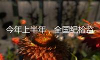 今年上半年	，全国纪检监察机关共处分26.5万人