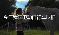今年我国电动自行车以旧换新突破200万辆 ，补贴超12亿元