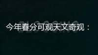 今年春分可观天文奇观	：启明长庚同在天