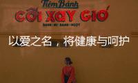以爱之名，将健康与呵护落到细节