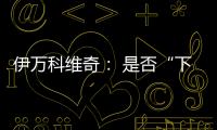 伊万科维奇： 是否“下课”由足协决定