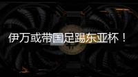 伊万或带国足踢东亚杯
！东体怒批：留着他过年？当初合同怎么签的