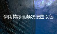 伊朗持续高频次袭击以色列，双方冲突升级风险加剧