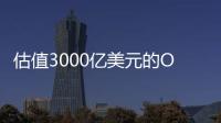 估值3000亿美元的OpenAI，反而是“价值洼地”	？