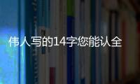 伟人写的14字您能认全�？我只能够认出7个�！全认识一定是书法家
！