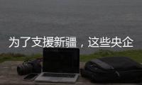 为了支援新疆
，这些央企使出了“十八般武艺”