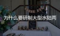 为什么要研制大型水陆两栖飞机？AG600总设计师给出答案