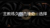 主教练久尔杰维奇：选择最好球员参加U20亚洲杯