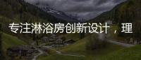 专注淋浴房创新设计
，理想卫浴全新诠释淋浴房的实用美学