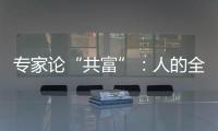 专家论“共富”：人的全面发展是出发点和落脚点