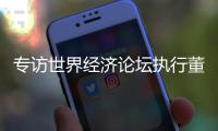 专访世界经济论坛执行董事基瓦·奥尔古德	：189家“灯塔工厂”，中国包揽逾四成
