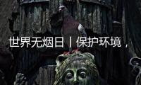 世界无烟日丨保护环境
，拒绝烟草