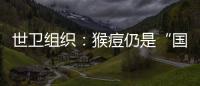 世卫组织
�：猴痘仍是“国际关注的突发公共卫生事件”