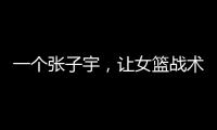一个张子宇，让女篮战术乱套�，宫鲁鸣应及时清洗，但球迷不同意