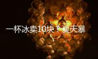 一杯冰卖10块？夏天暴利生意拿捏着年轻人
