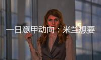 一日意甲动向
：米兰想要顶级天赋中后卫
，国米购买莱奥尼有新进展