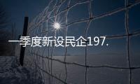 一季度新设民企197.9万户
，民营经济向新向好