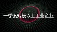 一季度规模以上工业企业利润由降转增�
，国家统计局解读