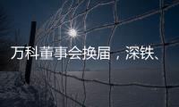 万科董事会换届
，深铁
、万科平分席位