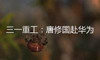 三一重工：唐修国赴华为交流