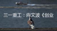 三一重工：向文波《创业有得聊》揭秘创业传说，汪涵坦言50岁正是闯的年纪