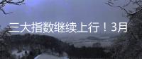 三大指数继续上行！3月份我国经济总体保持扩张