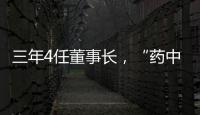 三年4任董事长，“药中茅台”为何震荡不断？
