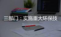 三部门：实施重大环保技术装备三年提升行动