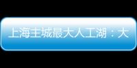 上海主城最大人工湖
：大升级
