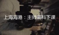 上海海港	：主帅莱科下课 奚志康暂时代理