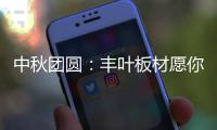 中秋团圆：丰叶板材愿你只生欢喜 收获精致生活