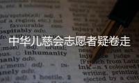 中华儿慈会志愿者疑卷走近千万救助款
，大病家庭再陷配捐骗局