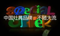 中国灶具品牌：不随大流 高瞻远瞩不断进取