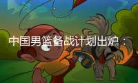 中国男篮备战计划出炉
：4日首批裁员5日启程 赴欧将战突尼斯荷兰