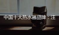 中国十大热水器品牌：注重产品品质 加强产品质量