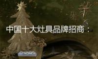 中国十大灶具品牌招商�：明确招商立场 坚定品牌立场