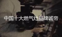 中国十大燃气灶品牌诚帝：用发明家的精神创造价值