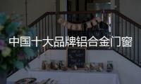 中国十大品牌铝合金门窗：注重求新求异 保持生命力