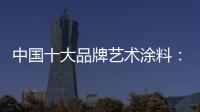 中国十大品牌艺术涂料：坚持“和诚活信” 提升消费者满意度