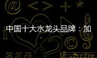 中国十大水龙头品牌：加强设计创新 占领个性化市场
