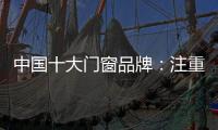 中国十大门窗品牌
：注重细节 加强品质建设