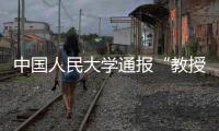 中国人民大学通报“教授性骚扰女生”
：情况属实
，开除党籍