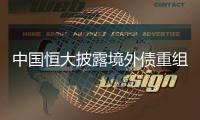 中国恒大披露境外债重组方案，展期最长将达12年