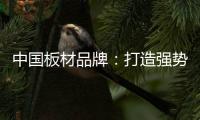 中国板材品牌：打造强势品牌 品牌建设是重要工作