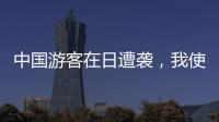 中国游客在日遭袭，我使馆提醒加强安全防范
