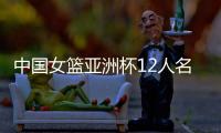 中国女篮亚洲杯12人名单确定	！张子宇入选，李梦无缘
