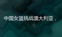 中国女篮挑战澳大利亚
，宫鲁鸣重大调整
，小霸王复出�，要胜20分