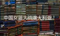 中国女篮大战澳大利亚！宫鲁鸣收三个消息	，不带李梦也能双杀对手