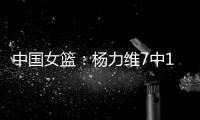 中国女篮：杨力维7中1关键抢断，杨舒予15分得分王
，奇兵12+7